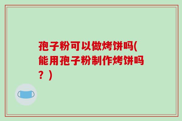 孢子粉可以做烤饼吗(能用孢子粉制作烤饼吗？)-第1张图片-破壁灵芝孢子粉研究指南