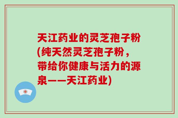 天江药业的灵芝孢子粉(纯天然灵芝孢子粉,带给你健康与活力的源泉——天江药业)-第1张图片-破壁灵芝孢子粉研究指南 天江药业的灵芝孢子粉(纯天然灵芝孢子粉,带给你健康与活力的源泉——天江药业)-第1张图片-破壁灵芝孢子粉研究指南