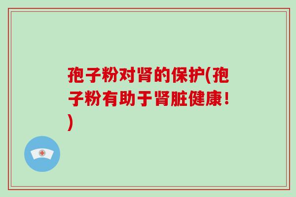 孢子粉对肾的保护(孢子粉有助于肾脏健康!)-第1张图片-破壁灵芝孢子粉研究指南 孢子粉对肾的保护(孢子粉有助于肾脏健康!)-第1张图片-破壁灵芝孢子粉研究指南