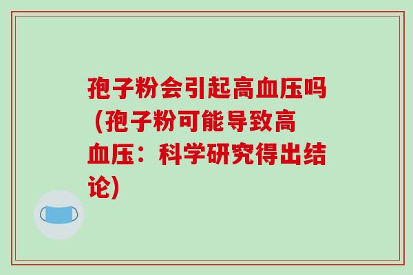 孢子粉会引起高血压吗 (孢子粉可能导致高血压:科学研究得出结论)-第1张图片-破壁灵芝孢子粉研究指南 孢子粉会引起高血压吗 (孢子粉可能导致高血压:科学研究得出结论)-第1张图片-破壁灵芝孢子粉研究指南
