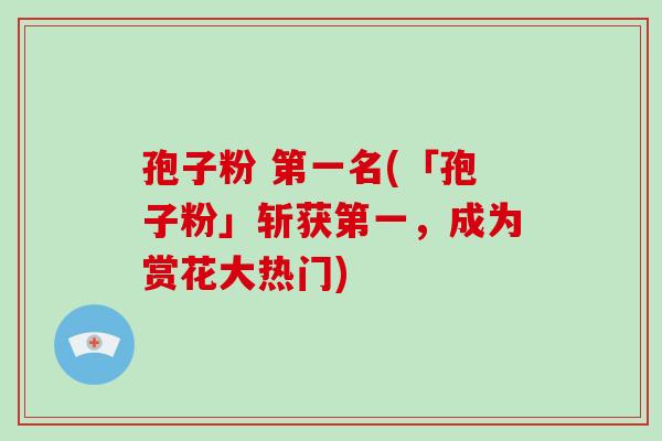 孢子粉 第一名(「孢子粉」斩获第一，成为赏花大热门)-第1张图片-破壁灵芝孢子粉研究指南