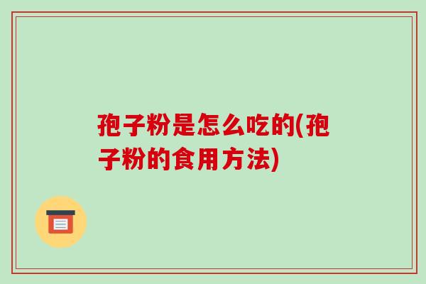 孢子粉是怎么吃的(孢子粉的食用方法)-第1张图片-破壁灵芝孢子粉研究指南