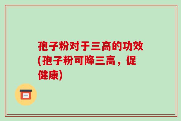 孢子粉对于三高的功效(孢子粉可降三高,促健康)-第1张图片-破壁灵芝孢子粉研究指南 孢子粉对于三高的功效(孢子粉可降三高,促健康)-第1张图片-破壁灵芝孢子粉研究指南