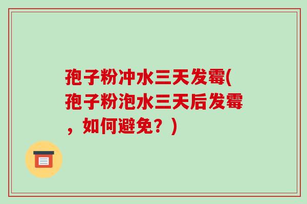 孢子粉冲水三天发霉(孢子粉泡水三天后发霉，如何避免？)-第1张图片-破壁灵芝孢子粉研究指南
