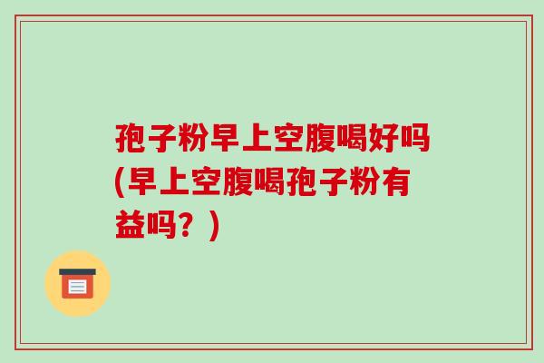 孢子粉早上空腹喝好吗(早上空腹喝孢子粉有益吗?)-第1张图片-破壁灵芝孢子粉研究指南 孢子粉早上空腹喝好吗(早上空腹喝孢子粉有益吗?)-第1张图片-破壁灵芝孢子粉研究指南