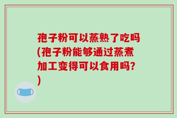 孢子粉可以蒸熟了吃吗(孢子粉能够通过蒸煮加工变得可以食用吗?)-第1张图片-破壁灵芝孢子粉研究指南 孢子粉可以蒸熟了吃吗(孢子粉能够通过蒸煮加工变得可以食用吗?)-第1张图片-破壁灵芝孢子粉研究指南