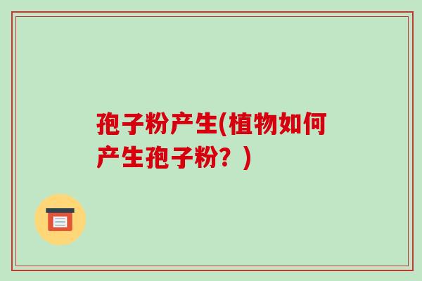 孢子粉产生(植物如何产生孢子粉?)-第1张图片-破壁灵芝孢子粉研究指南 孢子粉产生(植物如何产生孢子粉?)-第1张图片-破壁灵芝孢子粉研究指南
