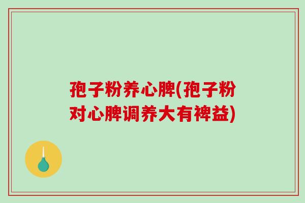 孢子粉养心脾(孢子粉对心脾调养大有裨益)-第1张图片-破壁灵芝孢子粉研究指南 孢子粉养心脾(孢子粉对心脾调养大有裨益)-第1张图片-破壁灵芝孢子粉研究指南