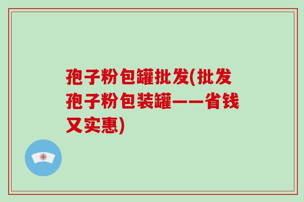 孢子粉包罐批发(批发孢子粉包装罐——省钱又实惠)-第1张图片-破壁灵芝孢子粉研究指南 孢子粉包罐批发(批发孢子粉包装罐——省钱又实惠)-第1张图片-破壁灵芝孢子粉研究指南