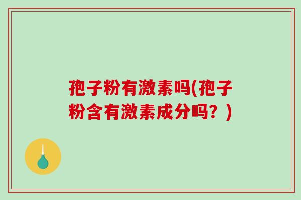 孢子粉有激素吗(孢子粉含有激素成分吗?)-第1张图片-破壁灵芝孢子粉研究指南 孢子粉有激素吗(孢子粉含有激素成分吗?)-第1张图片-破壁灵芝孢子粉研究指南