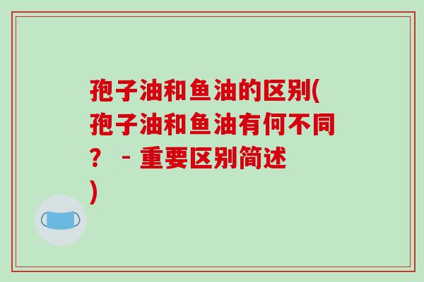 孢子油和鱼油的区别(孢子油和鱼油有何不同？ - 重要区别简述)-第1张图片-破壁灵芝孢子粉研究指南