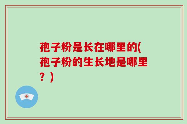 孢子粉是长在哪里的(孢子粉的生长地是哪里?)-第1张图片-破壁灵芝孢子粉研究指南 孢子粉是长在哪里的(孢子粉的生长地是哪里?)-第1张图片-破壁灵芝孢子粉研究指南