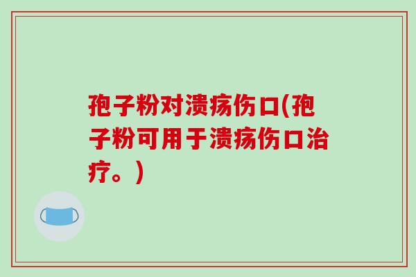 孢子粉对溃疡伤口(孢子粉可用于溃疡伤口治疗。)-第1张图片-破壁灵芝孢子粉研究指南 孢子粉对溃疡伤口(孢子粉可用于溃疡伤口治疗。)-第1张图片-破壁灵芝孢子粉研究指南