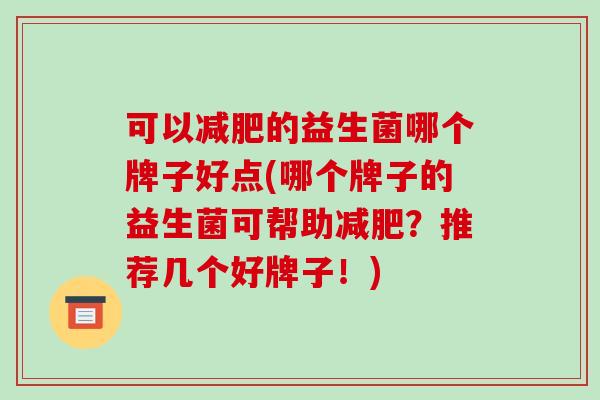 可以减肥的益生菌哪个牌子好点(哪个牌子的益生菌可帮助减肥?推荐几个好牌子!)-第1张图片-破壁灵芝孢子粉研究指南 可以减肥的益生菌哪个牌子好点(哪个牌子的益生菌可帮助减肥?推荐几个好牌子!)-第1张图片-破壁灵芝孢子粉研究指南