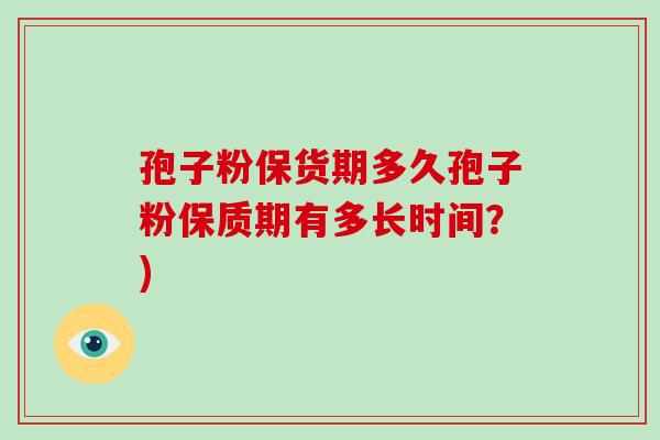 孢子粉保货期多久孢子粉保质期有多长时间?)-第1张图片-破壁灵芝孢子粉研究指南 孢子粉保货期多久孢子粉保质期有多长时间?)-第1张图片-破壁灵芝孢子粉研究指南