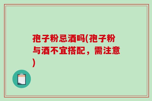 孢子粉忌酒吗(孢子粉与酒不宜搭配，需注意)-第1张图片-破壁灵芝孢子粉研究指南