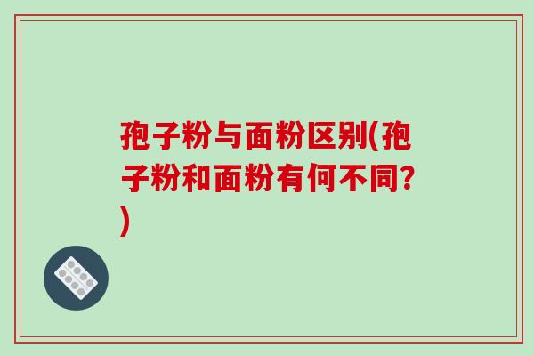 孢子粉与面粉区别(孢子粉和面粉有何不同?)-第1张图片-破壁灵芝孢子粉研究指南 孢子粉与面粉区别(孢子粉和面粉有何不同?)-第1张图片-破壁灵芝孢子粉研究指南