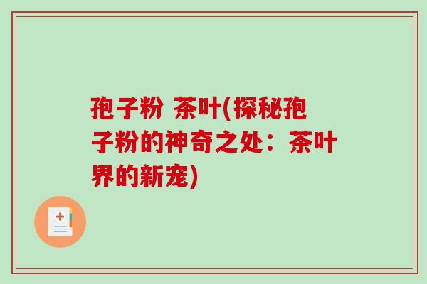 孢子粉 茶叶(探秘孢子粉的神奇之处：茶叶界的新宠)-第1张图片-破壁灵芝孢子粉研究指南