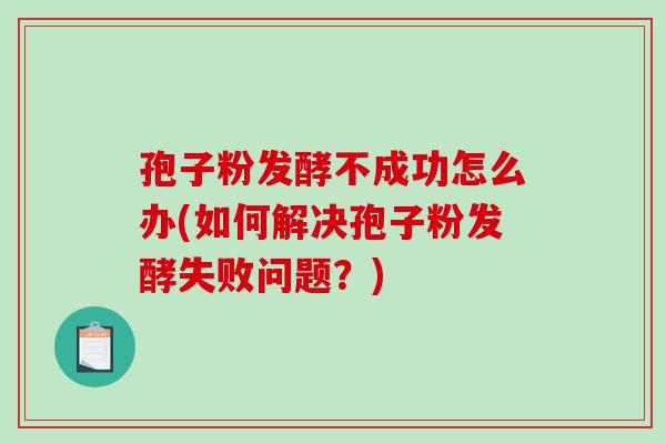 孢子粉发酵不成功怎么办(如何解决孢子粉发酵失败问题?)-第1张图片-破壁灵芝孢子粉研究指南 孢子粉发酵不成功怎么办(如何解决孢子粉发酵失败问题?)-第1张图片-破壁灵芝孢子粉研究指南