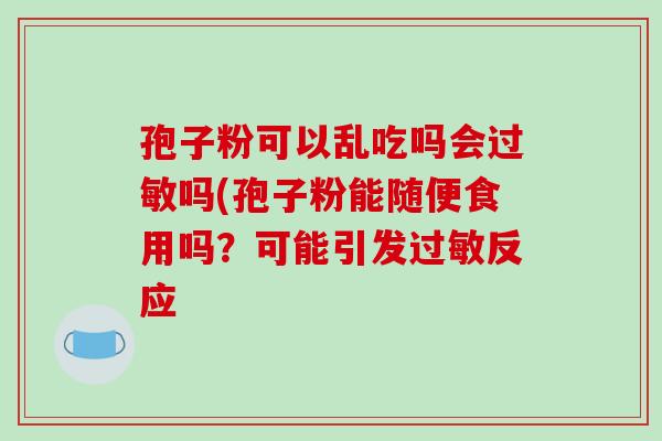 孢子粉可以乱吃吗会过敏吗(孢子粉能随便食用吗？可能引发过敏反应-第1张图片-破壁灵芝孢子粉研究指南