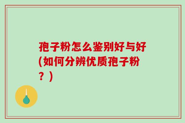 孢子粉怎么鉴别好与好(如何分辨优质孢子粉？)-第1张图片-破壁灵芝孢子粉研究指南