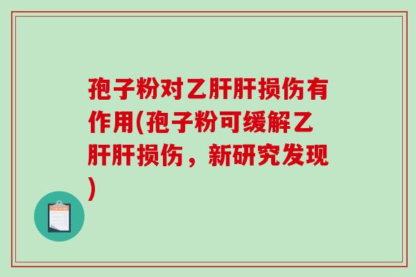 孢子粉对乙肝肝损伤有作用(孢子粉可缓解乙肝肝损伤,新研究发现)-第1张图片-破壁灵芝孢子粉研究指南 孢子粉对乙肝肝损伤有作用(孢子粉可缓解乙肝肝损伤,新研究发现)-第1张图片-破壁灵芝孢子粉研究指南