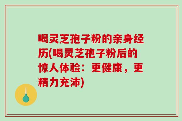 喝灵芝孢子粉的亲身经历(喝灵芝孢子粉后的惊人体验：更健康，更精力充沛)-第1张图片-破壁灵芝孢子粉研究指南