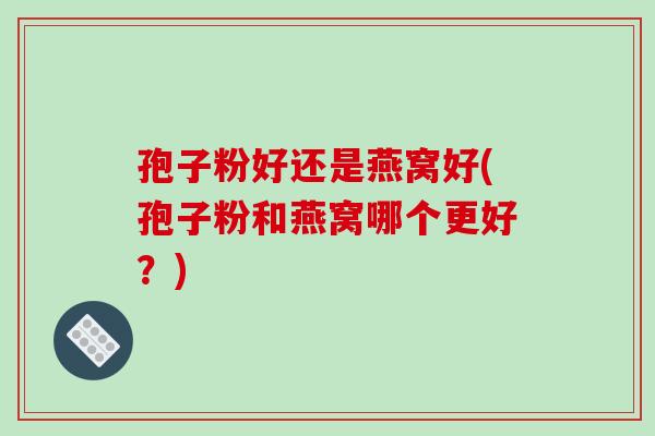 孢子粉好还是燕窝好(孢子粉和燕窝哪个更好?)-第1张图片-破壁灵芝孢子粉研究指南 孢子粉好还是燕窝好(孢子粉和燕窝哪个更好?)-第1张图片-破壁灵芝孢子粉研究指南