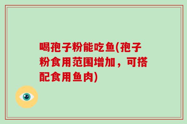 喝孢子粉能吃鱼(孢子粉食用范围增加，可搭配食用鱼肉)-第1张图片-破壁灵芝孢子粉研究指南