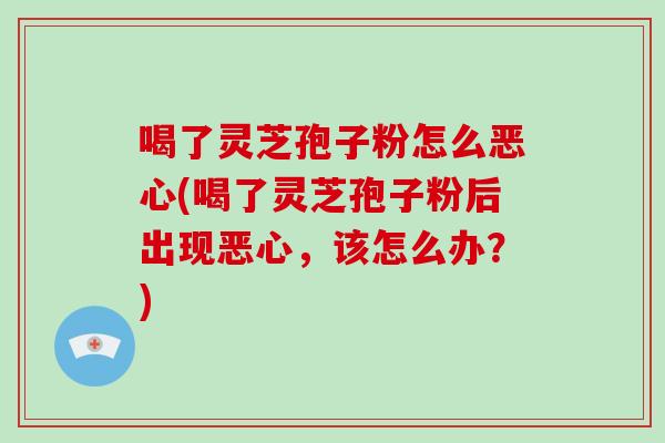 喝了灵芝孢子粉怎么恶心(喝了灵芝孢子粉后出现恶心，该怎么办？)-第1张图片-破壁灵芝孢子粉研究指南