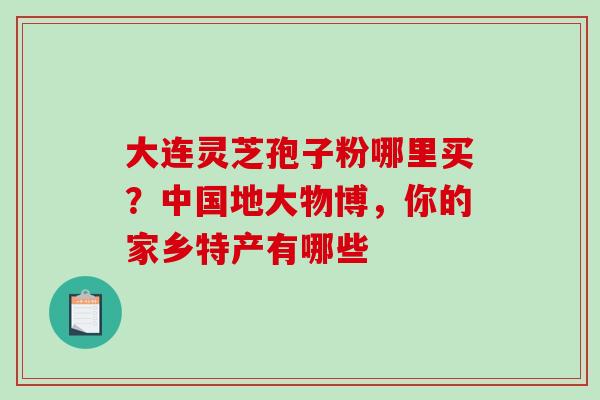 大连灵芝孢子粉哪里买?中国地大物博,你的家乡特产有哪些-第1张图片-破壁灵芝孢子粉研究指南 大连灵芝孢子粉哪里买?中国地大物博,你的家乡特产有哪些-第1张图片-破壁灵芝孢子粉研究指南