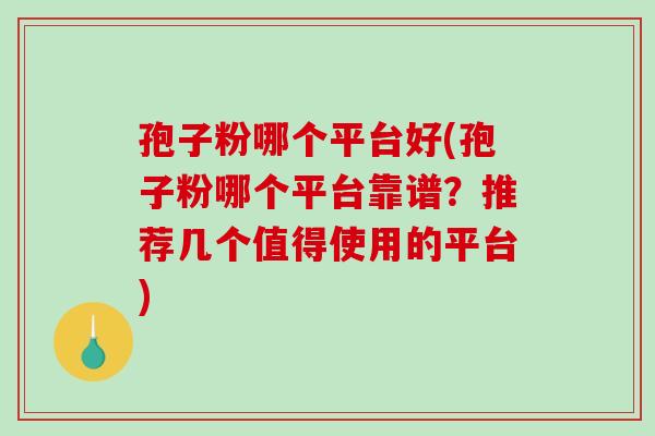 孢子粉哪个平台好(孢子粉哪个平台靠谱？推荐几个值得使用的平台)-第1张图片-破壁灵芝孢子粉研究指南