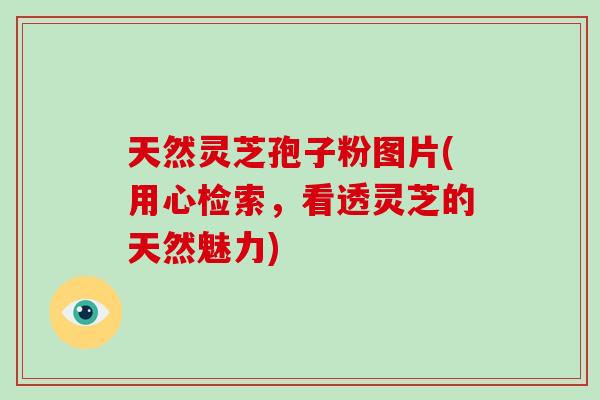 天然灵芝孢子粉图片(用心检索，看透灵芝的天然魅力)-第1张图片-破壁灵芝孢子粉研究指南