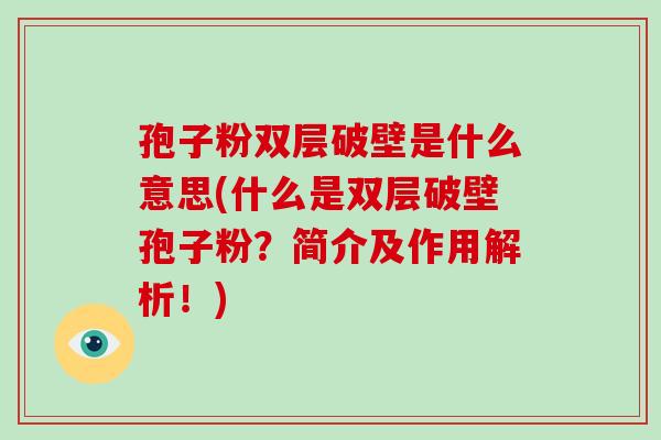 孢子粉双层破壁是什么意思(什么是双层破壁孢子粉？简介及作用解析！)-第1张图片-破壁灵芝孢子粉研究指南