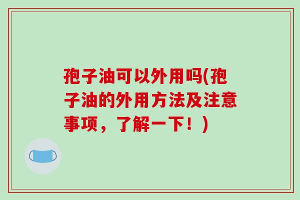 孢子油可以外用吗(孢子油的外用方法及注意事项,了解一下!)-第1张图片-破壁灵芝孢子粉研究指南 孢子油可以外用吗(孢子油的外用方法及注意事项,了解一下!)-第1张图片-破壁灵芝孢子粉研究指南