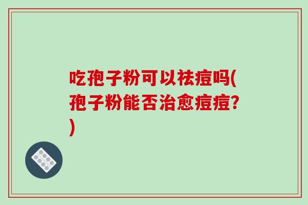 吃孢子粉可以祛痘吗(孢子粉能否治愈痘痘？)-第1张图片-破壁灵芝孢子粉研究指南