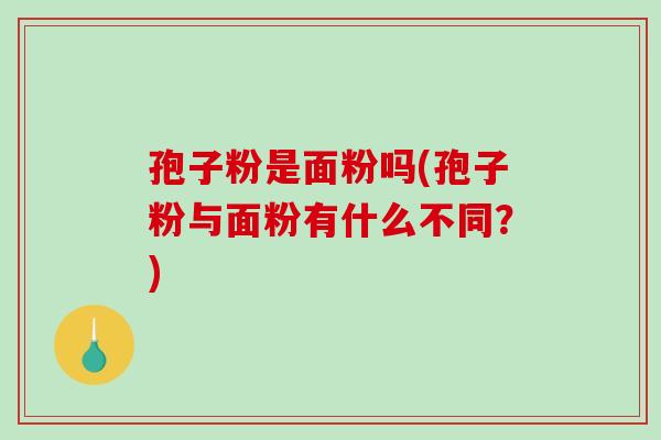 孢子粉是面粉吗(孢子粉与面粉有什么不同？)-第1张图片-破壁灵芝孢子粉研究指南