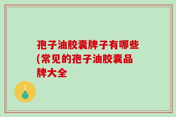 孢子油胶囊牌子有哪些(常见的孢子油胶囊品牌大全-第1张图片-破壁灵芝孢子粉研究指南