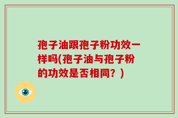 孢子油跟孢子粉功效一样吗(孢子油与孢子粉的功效是否相同？)-第1张图片-破壁灵芝孢子粉研究指南