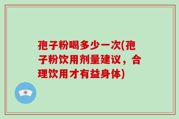 孢子粉喝多少一次(孢子粉饮用剂量建议，合理饮用才有益身体)-第1张图片-破壁灵芝孢子粉研究指南