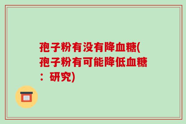 孢子粉有没有降血糖(孢子粉有可能降低血糖:研究)-第1张图片-破壁灵芝孢子粉研究指南 孢子粉有没有降血糖(孢子粉有可能降低血糖:研究)-第1张图片-破壁灵芝孢子粉研究指南