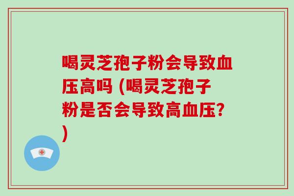 喝灵芝孢子粉会导致血压高吗 (喝灵芝孢子粉是否会导致高血压?)-第1张图片-破壁灵芝孢子粉研究指南 喝灵芝孢子粉会导致血压高吗 (喝灵芝孢子粉是否会导致高血压?)-第1张图片-破壁灵芝孢子粉研究指南