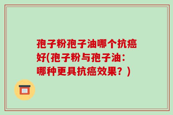 孢子粉孢子油哪个抗癌好(孢子粉与孢子油:哪种更具抗癌效果?)-第1张图片-破壁灵芝孢子粉研究指南 孢子粉孢子油哪个抗癌好(孢子粉与孢子油:哪种更具抗癌效果?)-第1张图片-破壁灵芝孢子粉研究指南
