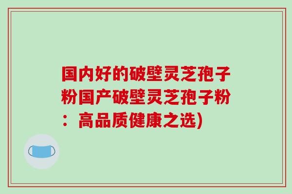 国内好的破壁灵芝孢子粉国产破壁灵芝孢子粉:高品质健康之选)-第1张图片-破壁灵芝孢子粉研究指南 国内好的破壁灵芝孢子粉国产破壁灵芝孢子粉:高品质健康之选)-第1张图片-破壁灵芝孢子粉研究指南