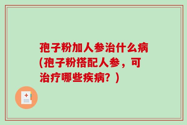 孢子粉加人参治什么病(孢子粉搭配人参，可治疗哪些疾病？)-第1张图片-破壁灵芝孢子粉研究指南