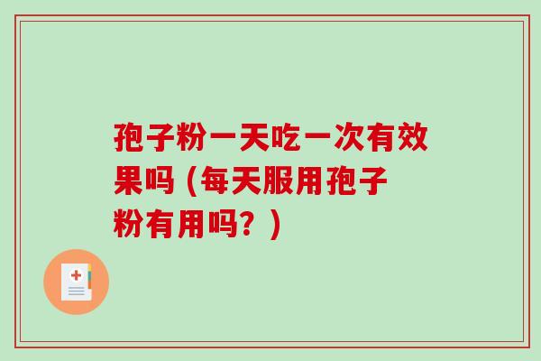 孢子粉一天吃一次有效果吗 (每天服用孢子粉有用吗?)-第1张图片-破壁灵芝孢子粉研究指南 孢子粉一天吃一次有效果吗 (每天服用孢子粉有用吗?)-第1张图片-破壁灵芝孢子粉研究指南