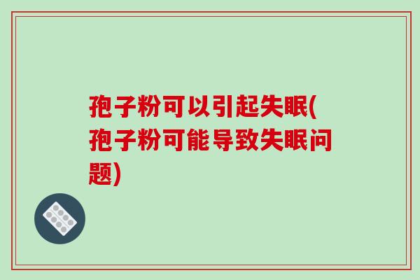 孢子粉可以引起失眠(孢子粉可能导致失眠问题)-第1张图片-破壁灵芝孢子粉研究指南 孢子粉可以引起失眠(孢子粉可能导致失眠问题)-第1张图片-破壁灵芝孢子粉研究指南