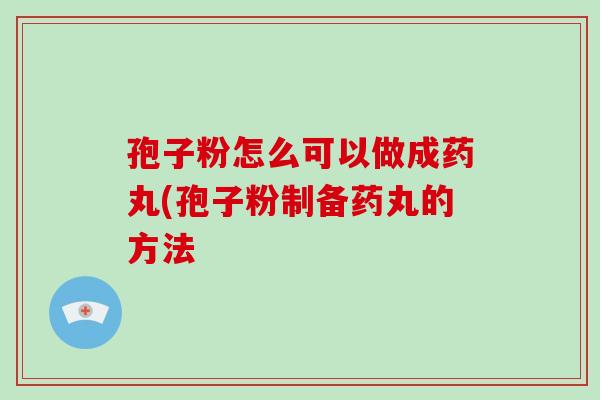 孢子粉怎么可以做成药丸(孢子粉制备药丸的方法-第1张图片-破壁灵芝孢子粉研究指南 孢子粉怎么可以做成药丸(孢子粉制备药丸的方法-第1张图片-破壁灵芝孢子粉研究指南