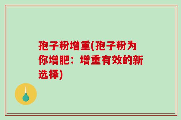 孢子粉增重(孢子粉为你增肥:增重有效的新选择)-第1张图片-破壁灵芝孢子粉研究指南 孢子粉增重(孢子粉为你增肥:增重有效的新选择)-第1张图片-破壁灵芝孢子粉研究指南