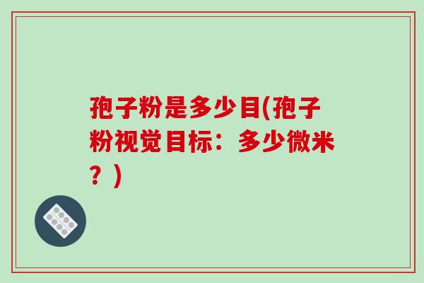 孢子粉是多少目(孢子粉视觉目标:多少微米?)-第1张图片-破壁灵芝孢子粉研究指南 孢子粉是多少目(孢子粉视觉目标:多少微米?)-第1张图片-破壁灵芝孢子粉研究指南